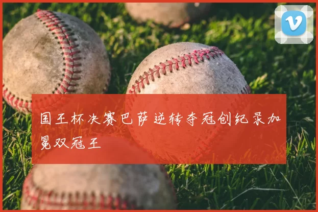 国王杯决赛巴萨逆转夺冠创纪录加冕双冠王