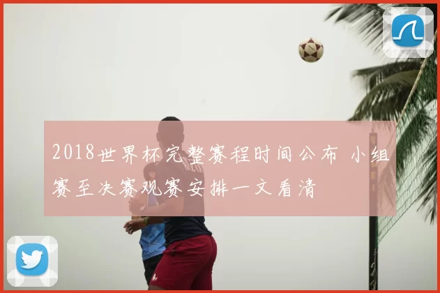 2018世界杯完整赛程时间公布 小组赛至决赛观赛安排一文看清