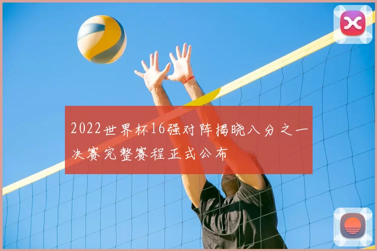 2022世界杯16强对阵揭晓八分之一决赛完整赛程正式公布