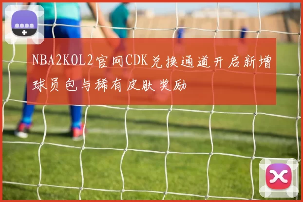 NBA2KOL2官网CDK兑换通道开启新增球员包与稀有皮肤奖励