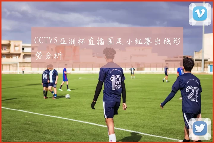 CCTV5亚洲杯直播国足小组赛出线形势分析