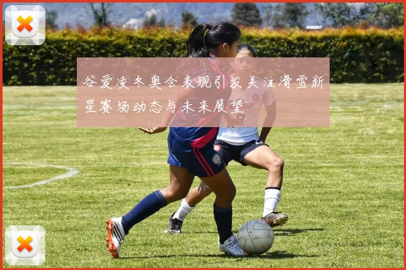 谷爱凌冬奥会表现引发关注滑雪新星赛场动态与未来展望