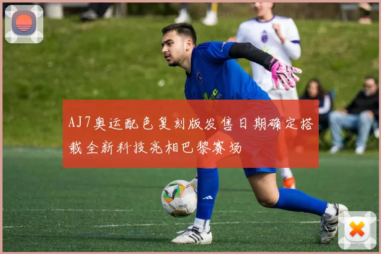 AJ7奥运配色复刻版发售日期确定搭载全新科技亮相巴黎赛场