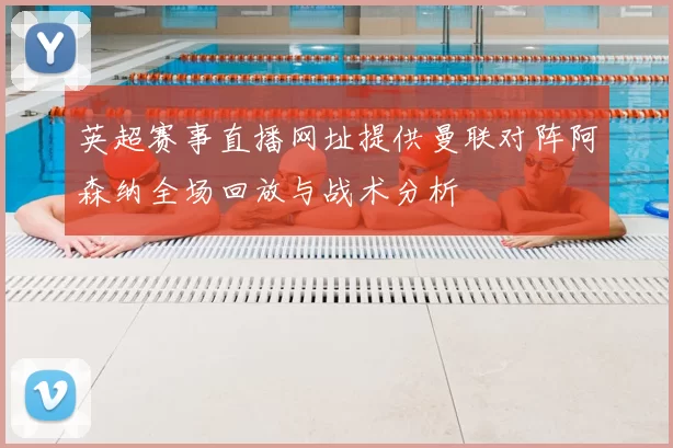 英超赛事直播网址提供曼联对阵阿森纳全场回放与战术分析