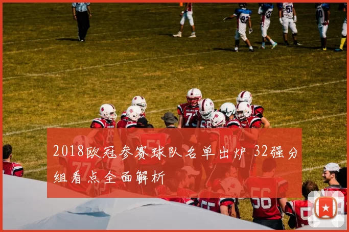 2018欧冠参赛球队名单出炉 32强分组看点全面解析