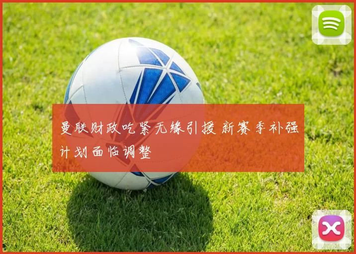 曼联财政吃紧无缘引援 新赛季补强计划面临调整