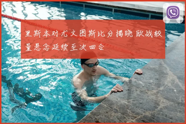 里斯本对尤文图斯比分揭晓 欧战较量悬念延续至次回合