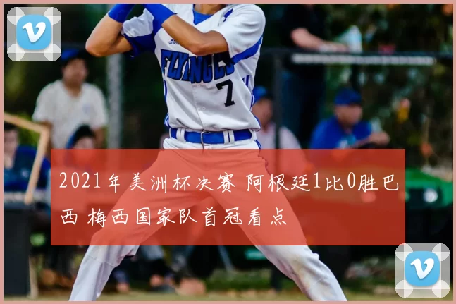 2021年美洲杯决赛 阿根廷1比0胜巴西 梅西国家队首冠看点