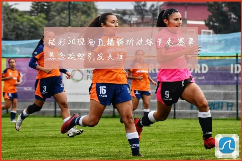 福彩3d现场直播解析进球节奏 赛事悬念延续引发关注