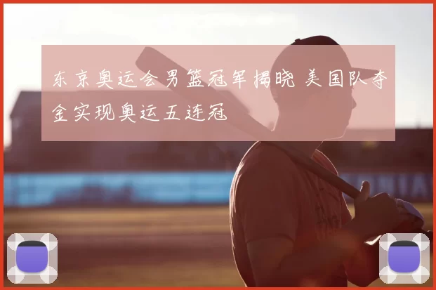 东京奥运会男篮冠军揭晓 美国队夺金实现奥运五连冠