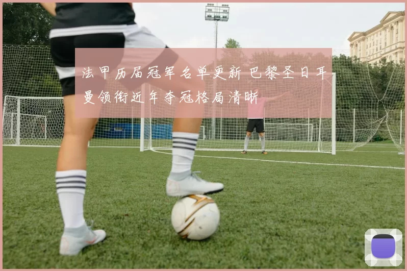 法甲历届冠军名单更新 巴黎圣日耳曼领衔近年夺冠格局清晰