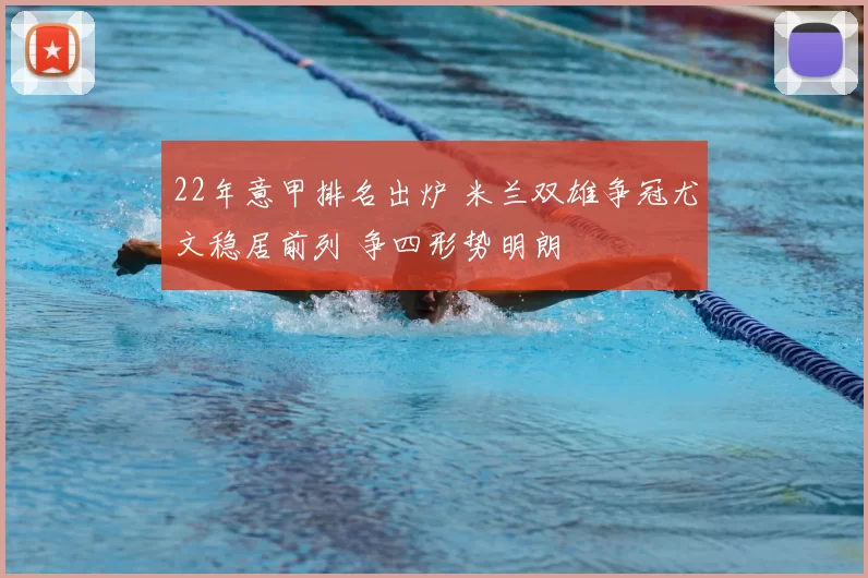 22年意甲排名出炉 米兰双雄争冠尤文稳居前列 争四形势明朗