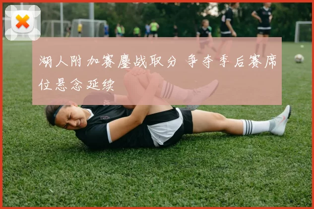 湖人附加赛鏖战取分 争夺季后赛席位悬念延续