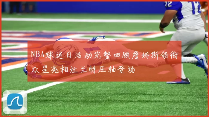 NBA球迷日活动完整回顾詹姆斯领衔众星亮相杜兰特压轴登场