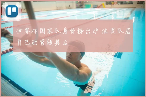 世界杯国家队身价榜出炉 法国队居首巴西紧随其后