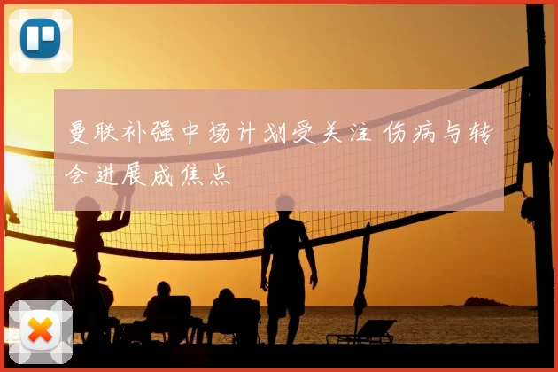 曼联补强中场计划受关注 伤病与转会进展成焦点