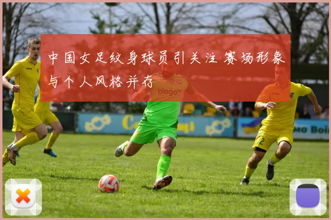 中国女足纹身球员引关注 赛场形象与个人风格并存