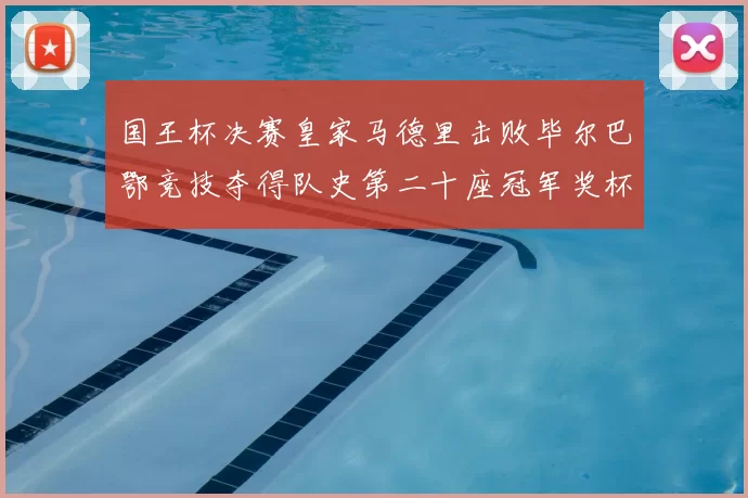 国王杯决赛皇家马德里击败毕尔巴鄂竞技夺得队史第二十座冠军奖杯