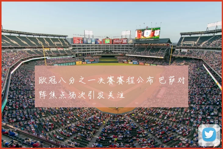 欧冠八分之一决赛赛程公布 巴萨对阵焦点场次引发关注