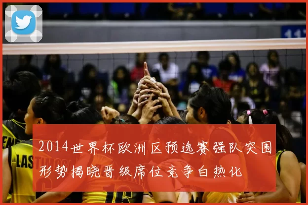 2014世界杯欧洲区预选赛强队突围形势揭晓晋级席位竞争白热化