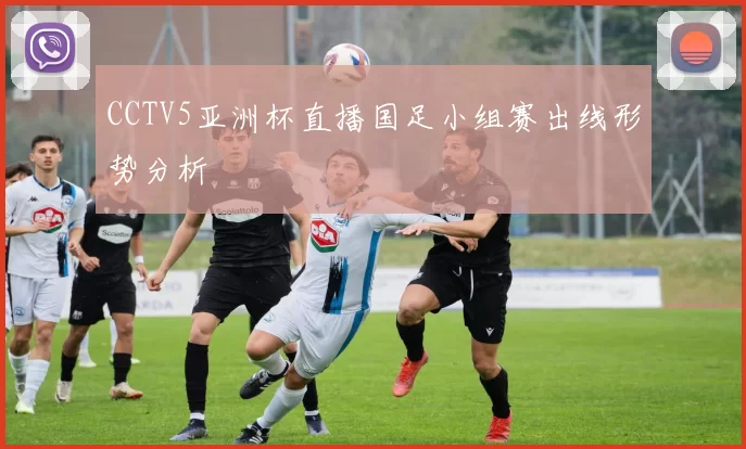 CCTV5亚洲杯直播国足小组赛出线形势分析