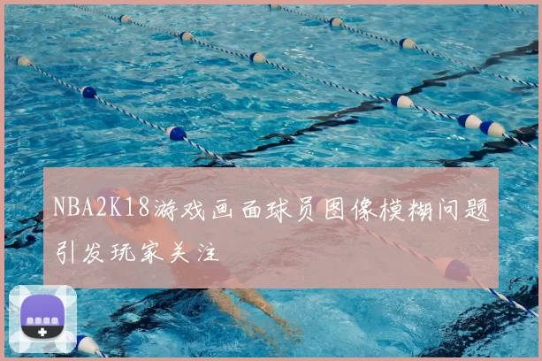 NBA2K18游戏画面球员图像模糊问题引发玩家关注