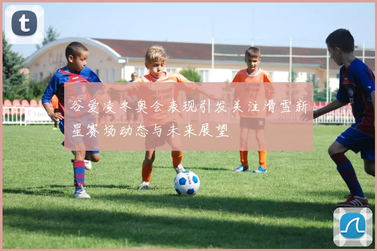 谷爱凌冬奥会表现引发关注滑雪新星赛场动态与未来展望