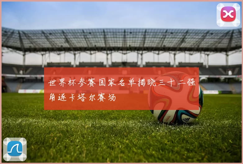 世界杯参赛国家名单揭晓三十二强角逐卡塔尔赛场