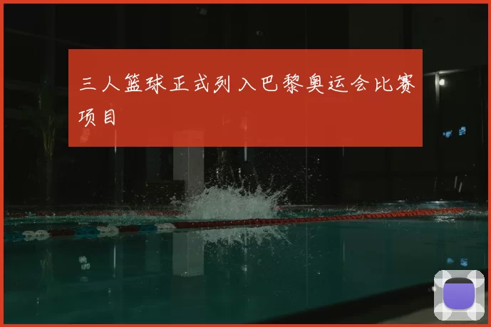 三人篮球正式列入巴黎奥运会比赛项目