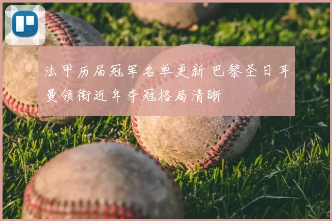 法甲历届冠军名单更新 巴黎圣日耳曼领衔近年夺冠格局清晰