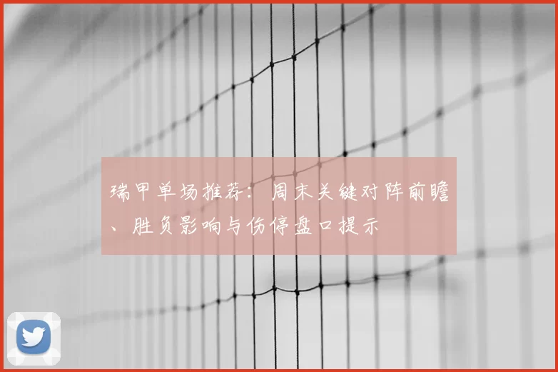 瑞甲单场推荐：周末关键对阵前瞻、胜负影响与伤停盘口提示