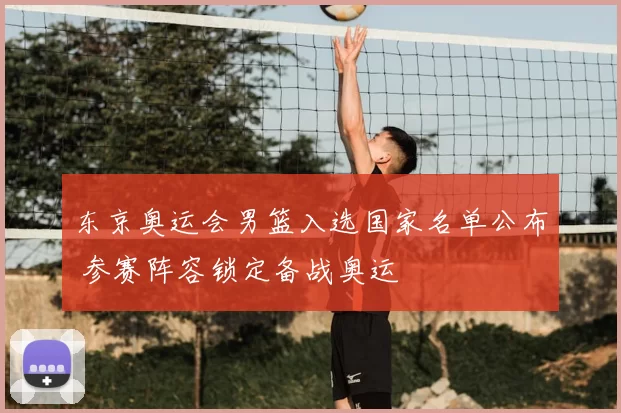 东京奥运会男篮入选国家名单公布 参赛阵容锁定备战奥运