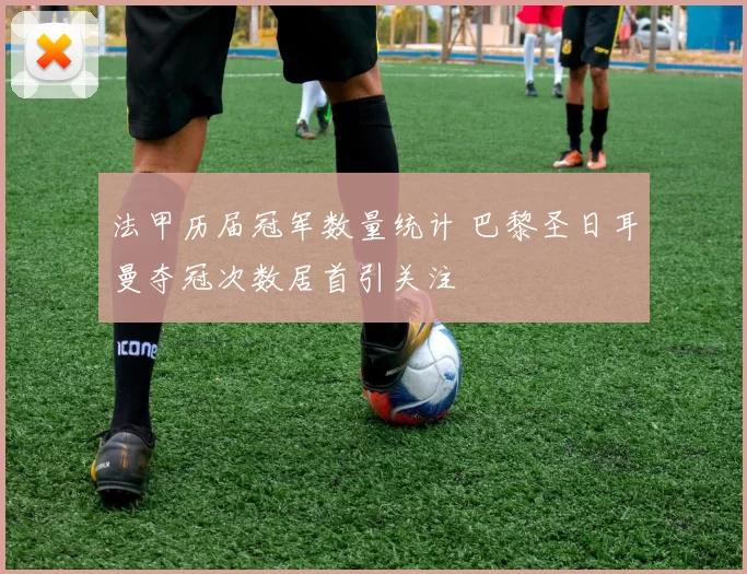 法甲历届冠军数量统计 巴黎圣日耳曼夺冠次数居首引关注