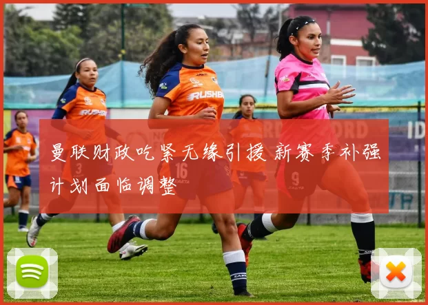 曼联财政吃紧无缘引援 新赛季补强计划面临调整