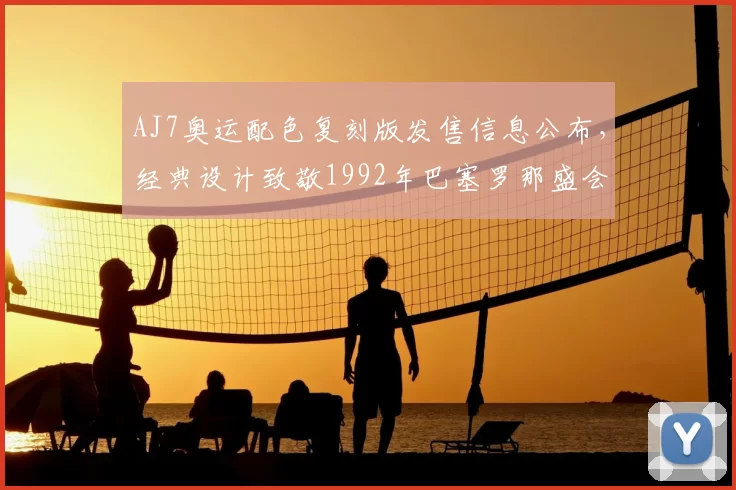 AJ7奥运配色复刻版发售信息公布，经典设计致敬1992年巴塞罗那盛会