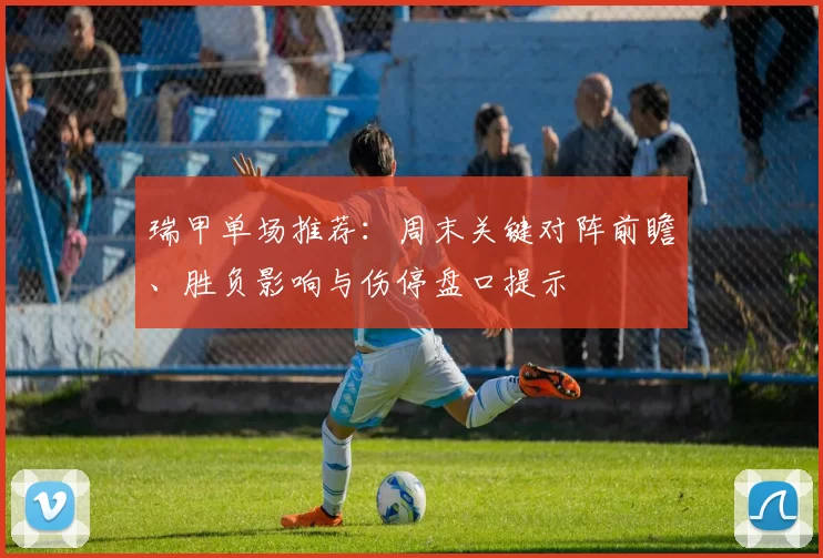 瑞甲单场推荐：周末关键对阵前瞻、胜负影响与伤停盘口提示