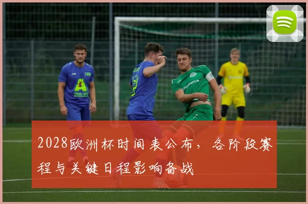 2028欧洲杯时间表公布,各阶段赛程与关键日程影响备战