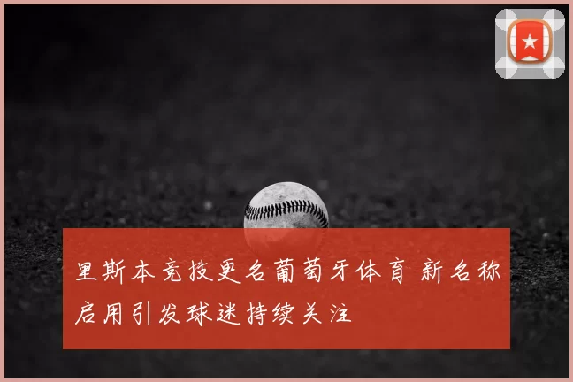 里斯本竞技更名葡萄牙体育 新名称启用引发球迷持续关注