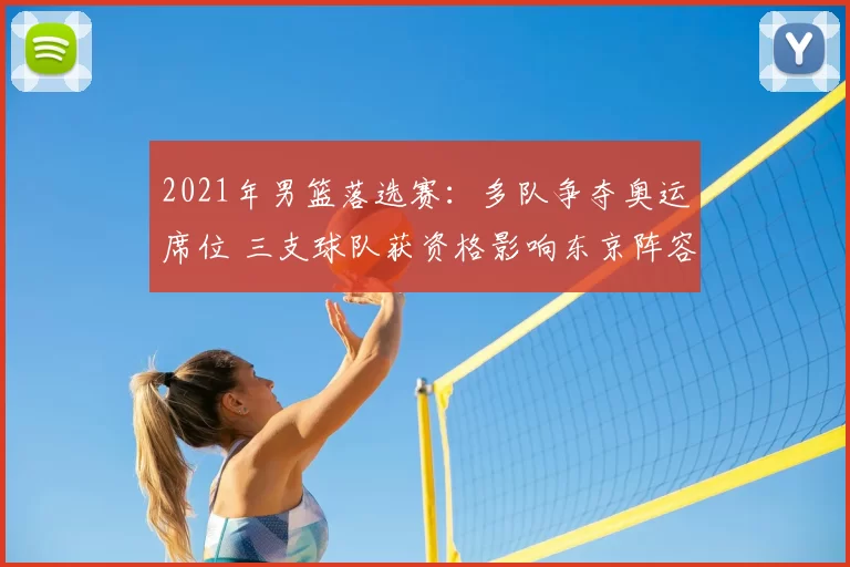 2021年男篮落选赛:多队争夺奥运席位 三支球队获资格影响东京阵容