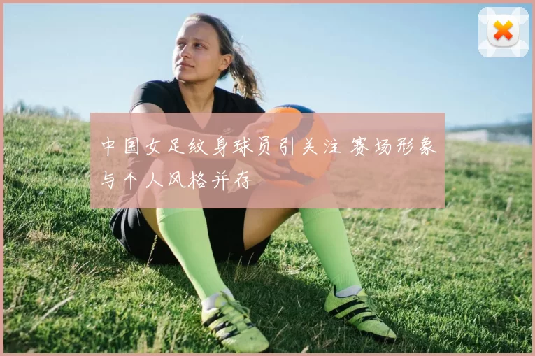 中国女足纹身球员引关注 赛场形象与个人风格并存