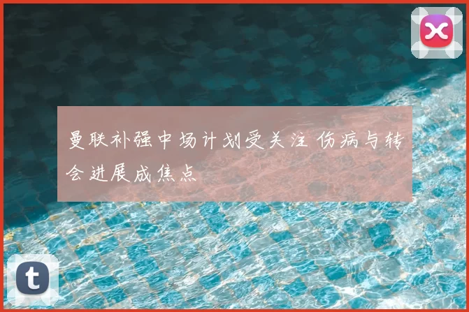 曼联补强中场计划受关注 伤病与转会进展成焦点