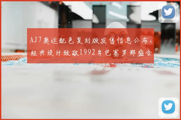AJ7奥运配色复刻版发售信息公布,经典设计致敬1992年巴塞罗那盛会