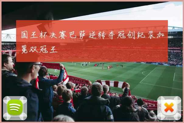 国王杯决赛巴萨逆转夺冠创纪录加冕双冠王