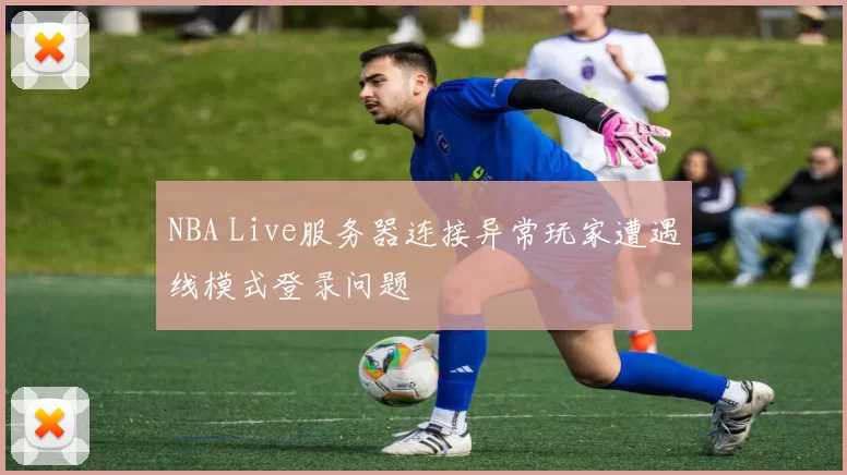 NBA Live服务器连接异常玩家遭遇线模式登录问题
