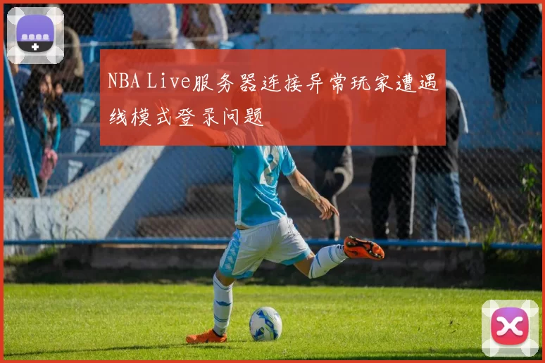 NBA Live服务器连接异常玩家遭遇线模式登录问题