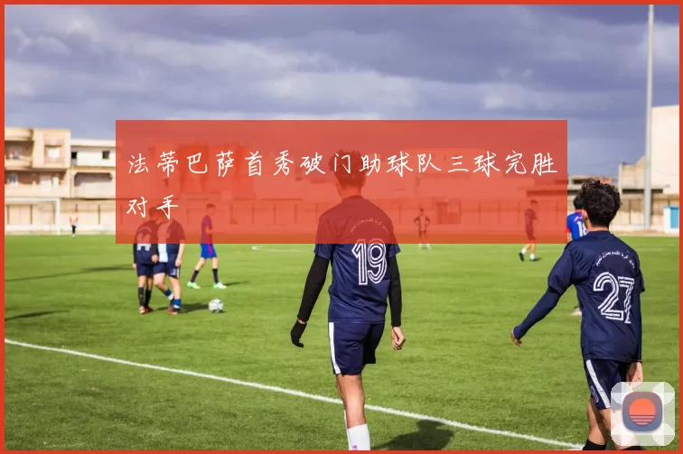 法蒂巴萨首秀破门助球队三球完胜对手