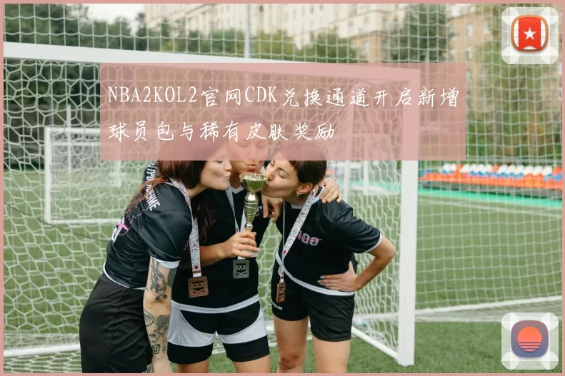 NBA2KOL2官网CDK兑换通道开启新增球员包与稀有皮肤奖励