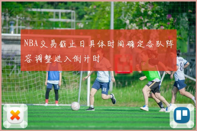 NBA交易截止日具体时间确定各队阵容调整进入倒计时