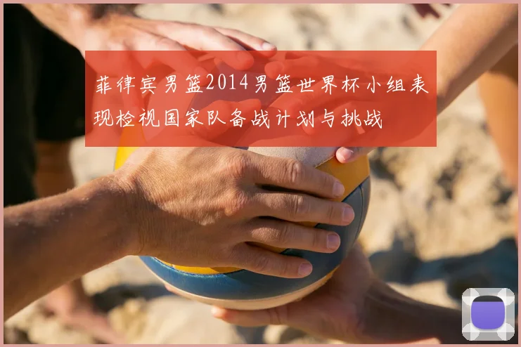 菲律宾男篮2014男篮世界杯小组表现检视国家队备战计划与挑战