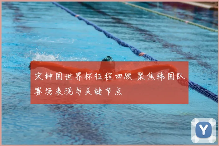 宋钟国世界杯征程回顾 聚焦韩国队赛场表现与关键节点